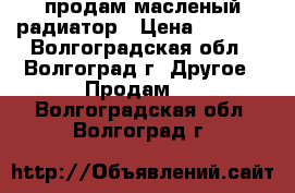 продам масленый радиатор › Цена ­ 1 500 - Волгоградская обл., Волгоград г. Другое » Продам   . Волгоградская обл.,Волгоград г.